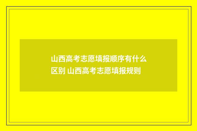 山西高考志愿填报顺序有什么区别 山西高考志愿填报规则