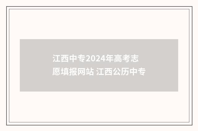 江西中专2024年高考志愿填报网站 江西公历中专