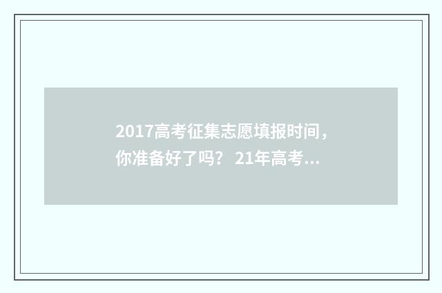 2017高考征集志愿填报时间，你准备好了吗？ 21年高考征集志愿