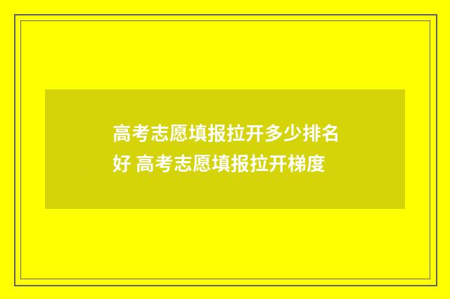 高考志愿填报拉开多少排名好 高考志愿填报拉开梯度