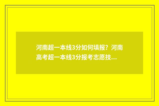 河南超一本线3分如何填报？河南高考超一本线3分报考志愿技巧 河南超一本线35分怎样报考