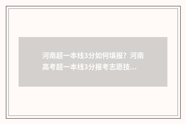 河南超一本线3分如何填报？河南高考超一本线3分报考志愿技巧 河南超一本线35分怎样报考