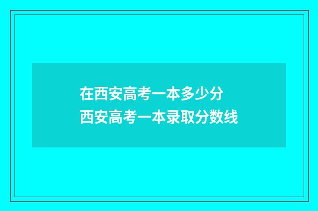 在西安高考一本多少分 西安高考一本录取分数线