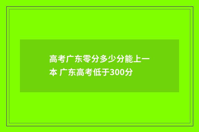 高考广东零分多少分能上一本 广东高考低于300分