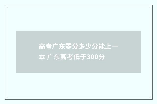 高考广东零分多少分能上一本 广东高考低于300分