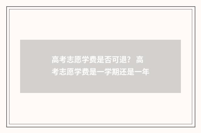 高考志愿学费是否可退？ 高考志愿学费是一学期还是一年