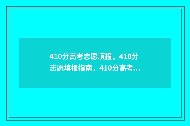 410分高考志愿填报,410分志愿填报指南,410分高考志愿如何填报 高考410分左右能上什么样的大学