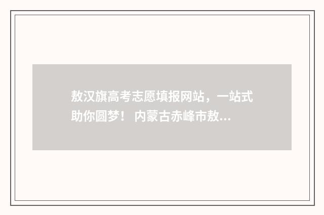 敖汉旗高考志愿填报网站，一站式助你圆梦！ 内蒙古赤峰市敖汉旗高考成绩