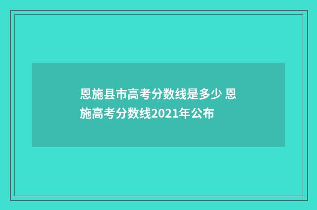 恩施县市高考分数线是多少 恩施高考分数线2021年公布