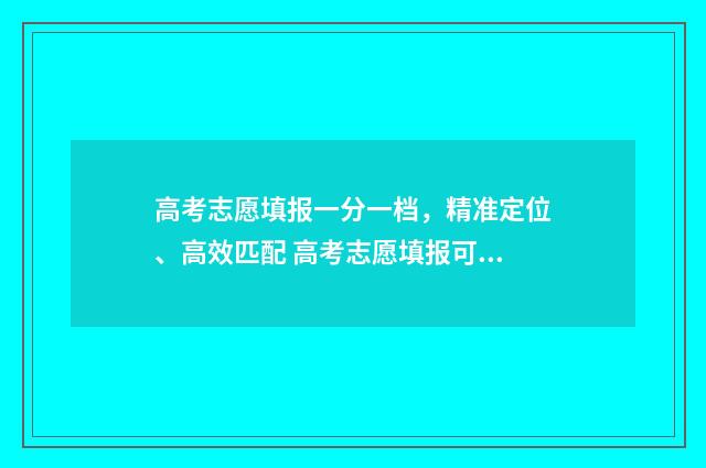 高考志愿填报一分一档,精准定位、高效匹配 高考志愿填报可以报几个学校