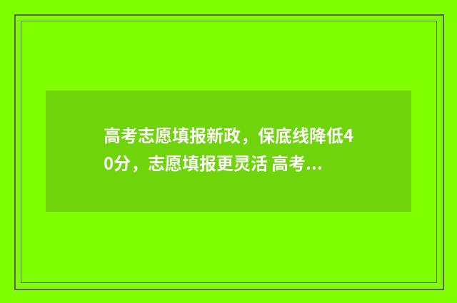 高考志愿填报新政，保底线降低40分，志愿填报更灵活 高考志愿填报新疆哪个机构好一点