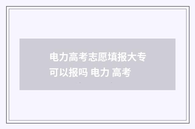 电力高考志愿填报大专可以报吗 电力 高考