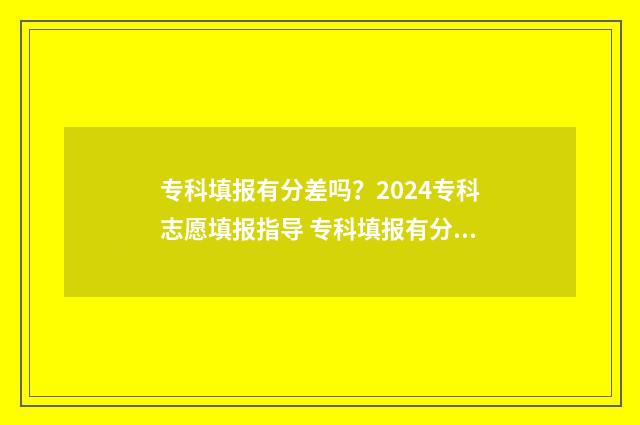 专科填报有分差吗？2024专科志愿填报指导 专科填报有分差怎么办