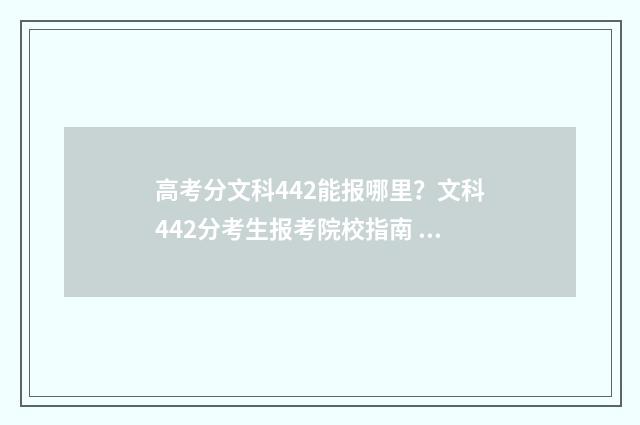高考分文科442能报哪里？文科442分考生报考院校指南 高考文科442分能上什么学校