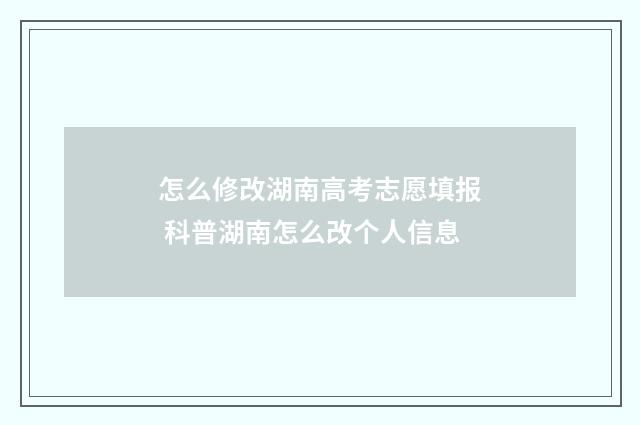 怎么修改湖南高考志愿填报 科普湖南怎么改个人信息