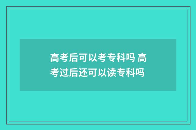 高考后可以考专科吗 高考过后还可以读专科吗