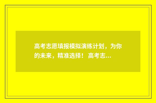 高考志愿填报模拟演练计划，为你的未来，精准选择！ 高考志愿填报模板山西