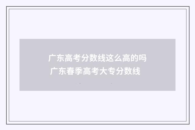 广东高考分数线这么高的吗 广东春季高考大专分数线