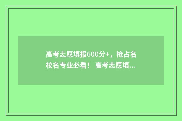 高考志愿填报600分+，抢占名校名专业必看！ 高考志愿填报服务平台