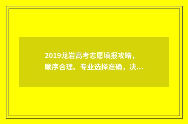 2019龙岩高考志愿填报攻略，顺序合理、专业选择准确，决胜千里！ 2019年龙岩高考人数