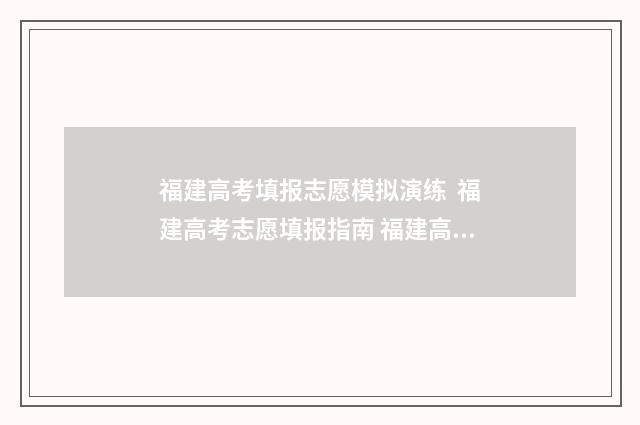 福建高考填报志愿模拟演练  福建高考志愿填报指南 福建高考填报志愿网站入口