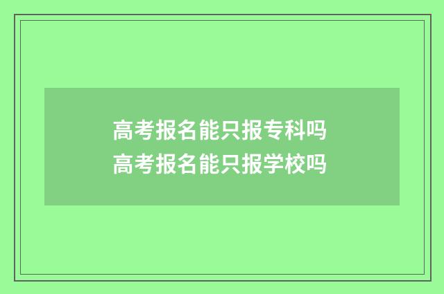 高考报名能只报专科吗 高考报名能只报学校吗
