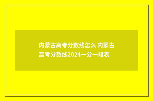 内蒙古高考分数线怎么 内蒙古高考分数线2024一分一段表