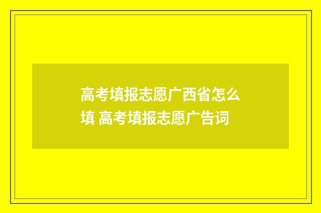 高考填报志愿广西省怎么填 高考填报志愿广告词
