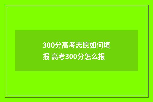 300分高考志愿如何填报 高考300分怎么报