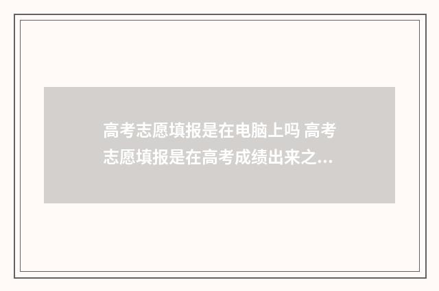 高考志愿填报是在电脑上吗 高考志愿填报是在高考成绩出来之后吗