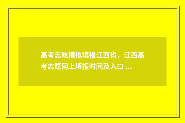 高考志愿模拟填报江西省,江西高考志愿网上填报时间及入口 高考志愿模拟填报系统入口免费