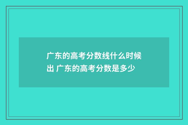 广东的高考分数线什么时候出 广东的高考分数是多少