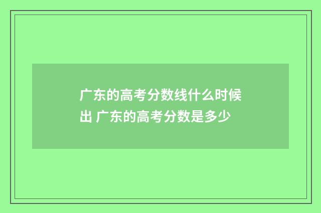 广东的高考分数线什么时候出 广东的高考分数是多少