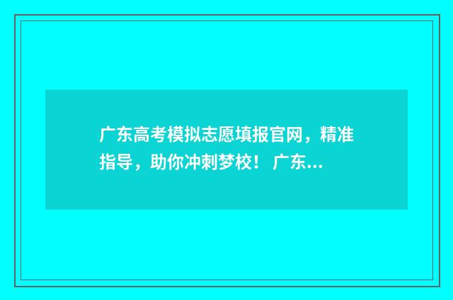 广东高考模拟志愿填报官网，精准指导，助你冲刺梦校！ 广东高考模拟志愿填报