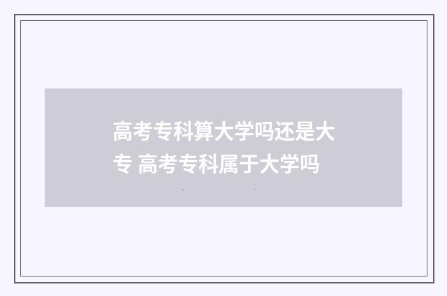 高考专科算大学吗还是大专 高考专科属于大学吗