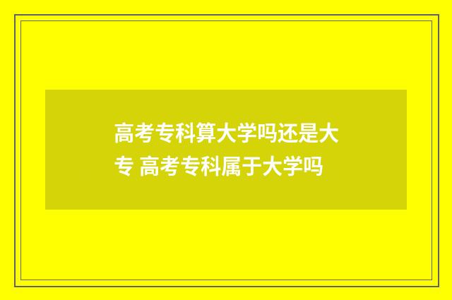 高考专科算大学吗还是大专 高考专科属于大学吗