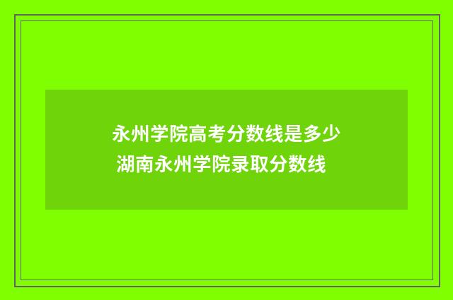 永州学院高考分数线是多少 湖南永州学院录取分数线