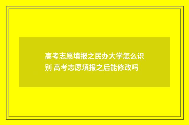 高考志愿填报之民办大学怎么识别 高考志愿填报之后能修改吗