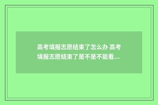 高考填报志愿结束了怎么办 高考填报志愿结束了是不是不能看了