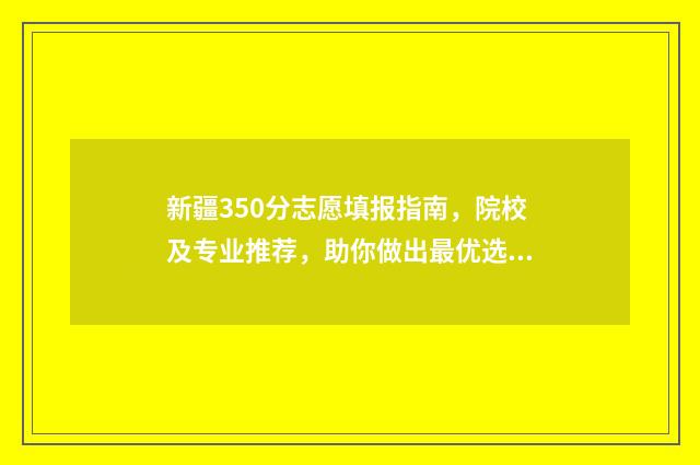 新疆350分志愿填报指南,院校及专业推荐,助你做出最优选择 2021年新疆高考350分上哪些学校