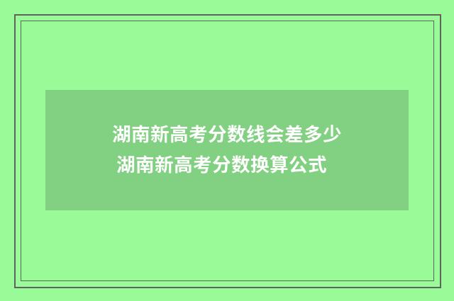 湖南新高考分数线会差多少 湖南新高考分数换算公式