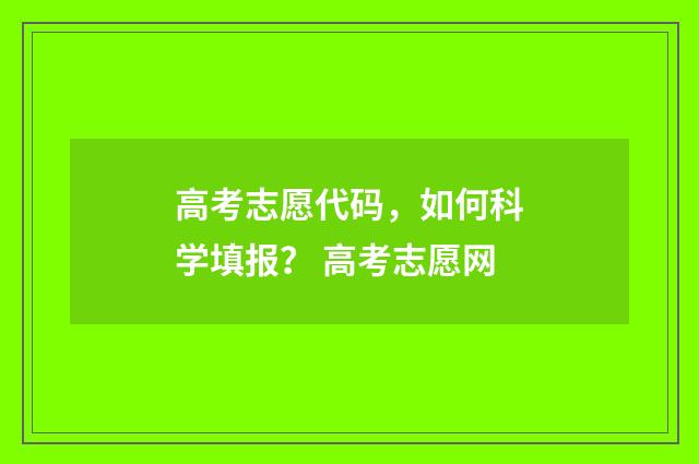 高考志愿代码，如何科学填报？ 高考志愿网