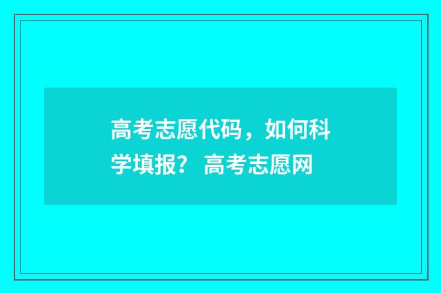 高考志愿代码，如何科学填报？ 高考志愿网