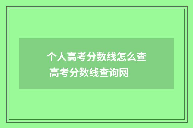 个人高考分数线怎么查 高考分数线查询网