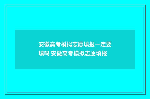 安徽高考模拟志愿填报一定要填吗 安徽高考模拟志愿填报