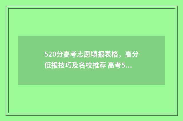 520分高考志愿填报表格，高分低报技巧及名校推荐 高考520分怎么样