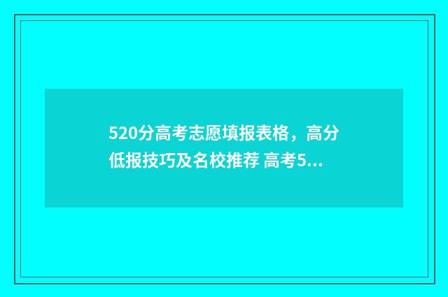520分高考志愿填报表格,高分低报技巧及名校推荐 高考520分怎么样