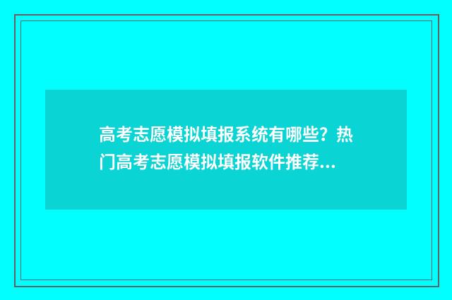 高考志愿模拟填报系统有哪些？热门高考志愿模拟填报软件推荐 高考志愿模拟填报系统