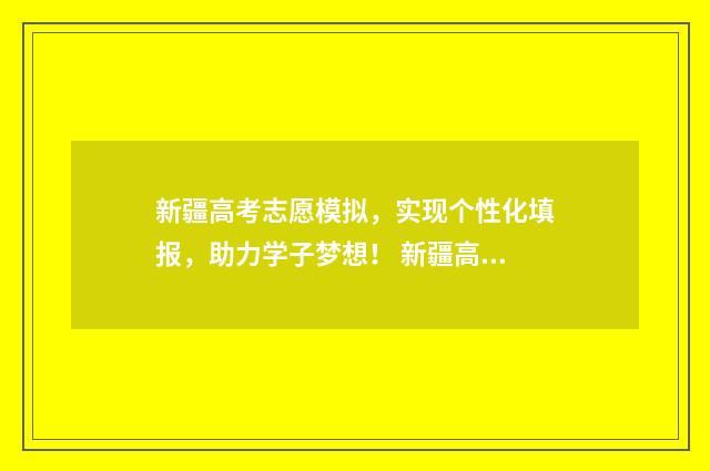 新疆高考志愿模拟，实现个性化填报，助力学子梦想！ 新疆高考志愿模拟填报什么时候截止