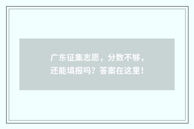 广东征集志愿，分数不够，还能填报吗？答案在这里！